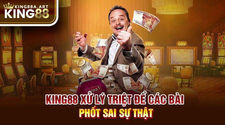 King88 xử lý triệt để các bài phốt sai sự thật